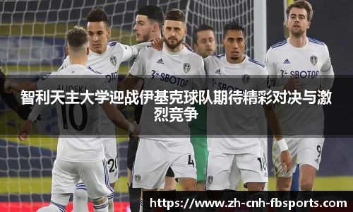 智利天主大学迎战伊基克球队期待精彩对决与激烈竞争